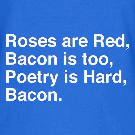 Roses Are Red, Bacon Is Too, Poetry Is Hard, Bacon. t shirt